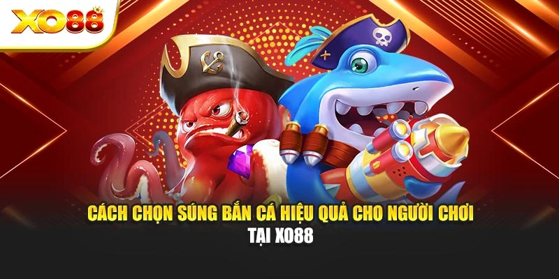 Cách Chọn Súng Bắn Cá Hiệu Quả Cho Người Chơi Tại Xo88