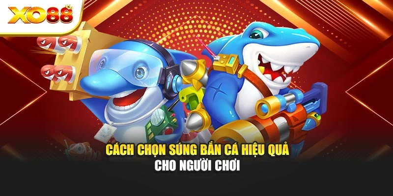 Cách chọn súng bắn cá hiệu quả cho người chơi