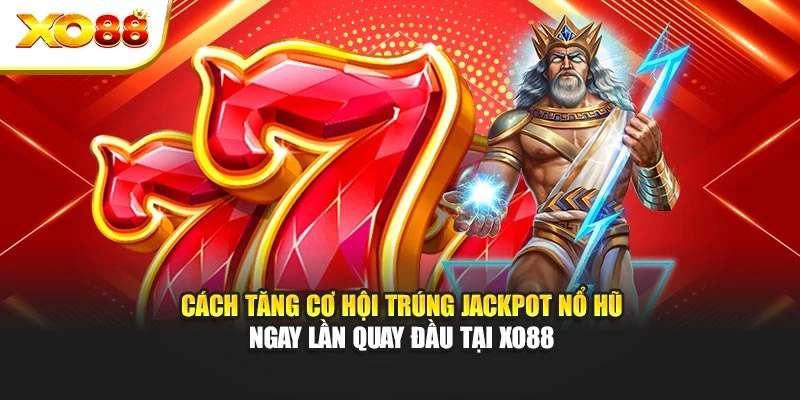 Cách Tăng Cơ Hội Trúng Jackpot Nổ Hũ Ngay Lần Quay Đầu Tại Xo88