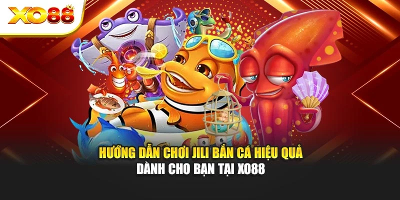 Hướng Dẫn Chơi Jili Bắn Cá Hiệu Quả Dành Cho Bạn Tại Xo88