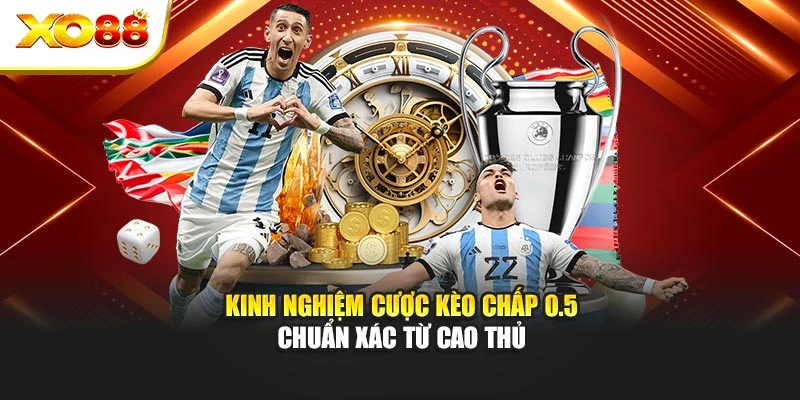Kinh nghiệm cược kèo chấp 0.5 chuẩn xác từ cao thủ